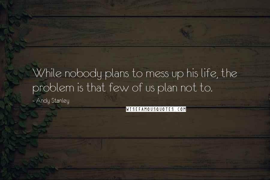 Andy Stanley Quotes: While nobody plans to mess up his life, the problem is that few of us plan not to.