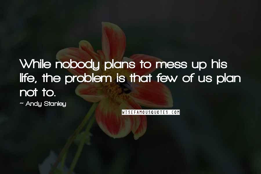 Andy Stanley Quotes: While nobody plans to mess up his life, the problem is that few of us plan not to.