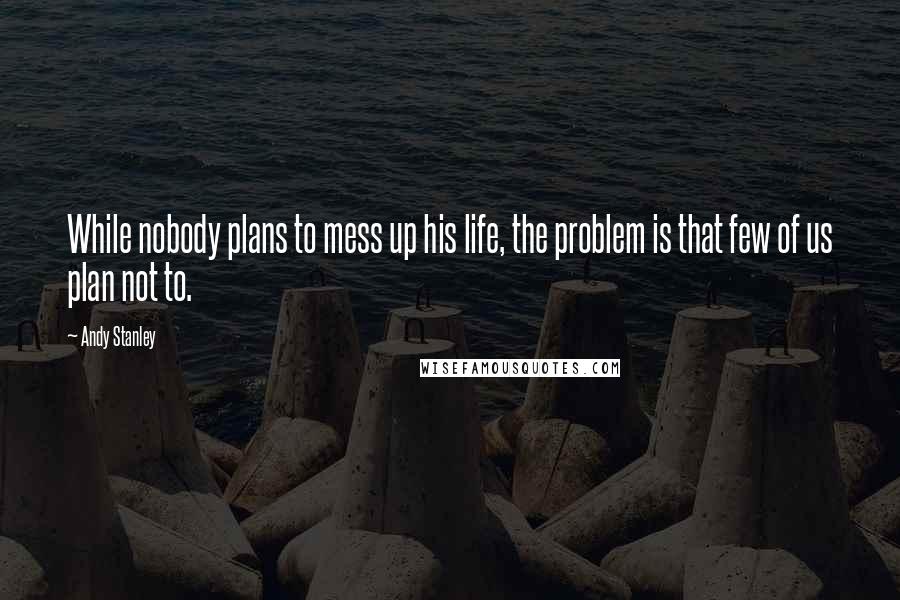 Andy Stanley Quotes: While nobody plans to mess up his life, the problem is that few of us plan not to.