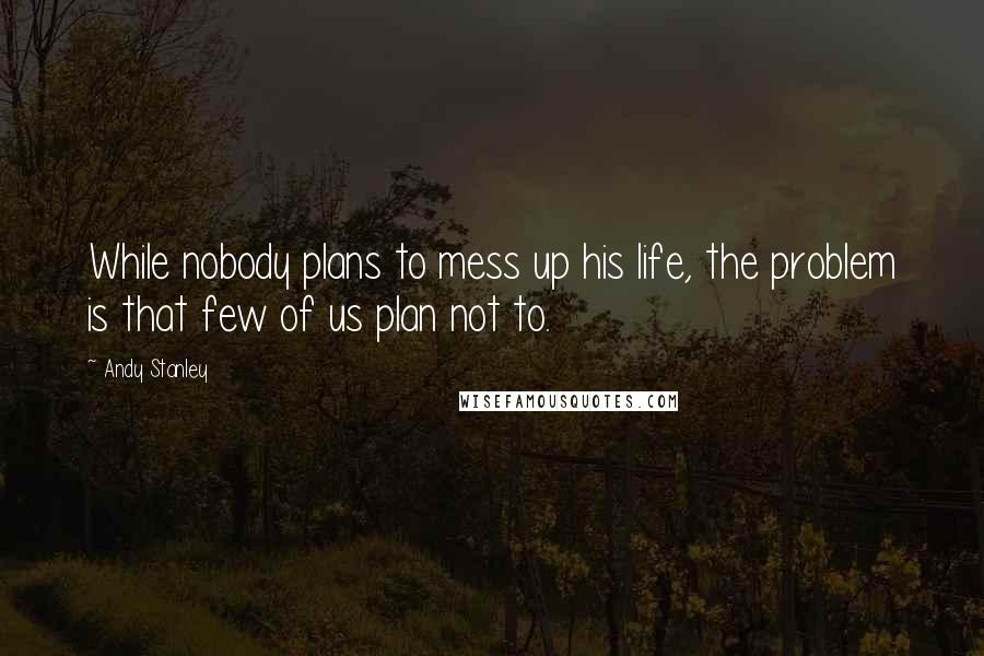 Andy Stanley Quotes: While nobody plans to mess up his life, the problem is that few of us plan not to.