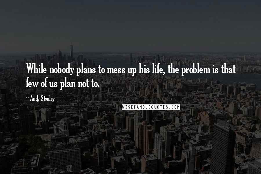 Andy Stanley Quotes: While nobody plans to mess up his life, the problem is that few of us plan not to.