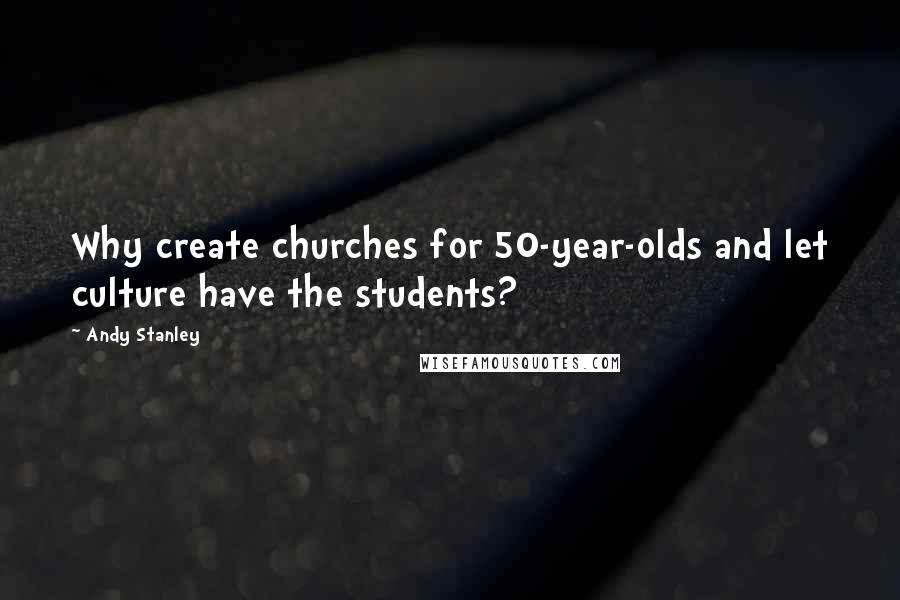 Andy Stanley Quotes: Why create churches for 50-year-olds and let culture have the students?