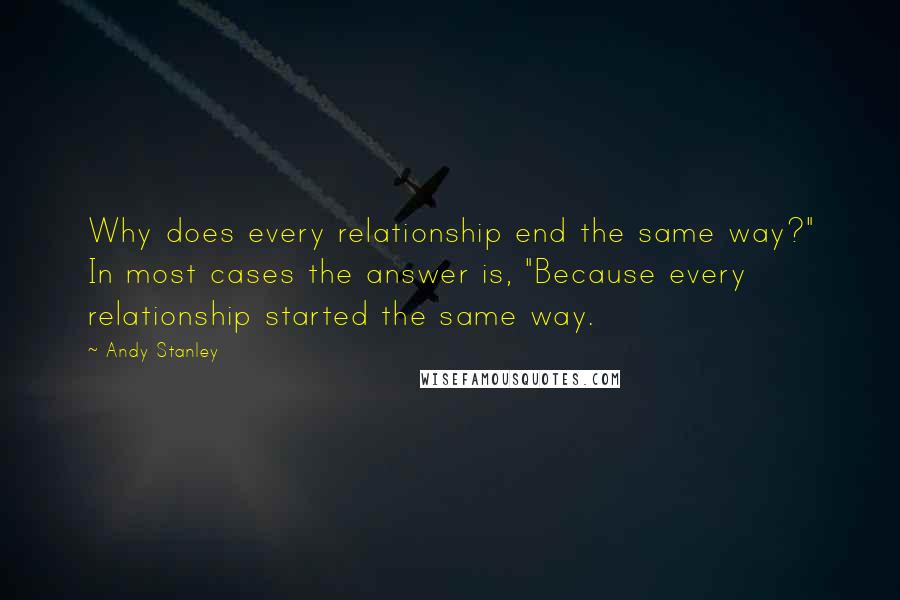 Andy Stanley Quotes: Why does every relationship end the same way?" In most cases the answer is, "Because every relationship started the same way.