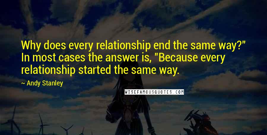 Andy Stanley Quotes: Why does every relationship end the same way?" In most cases the answer is, "Because every relationship started the same way.