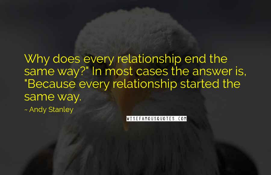 Andy Stanley Quotes: Why does every relationship end the same way?" In most cases the answer is, "Because every relationship started the same way.