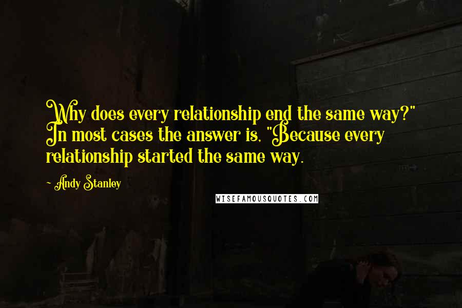 Andy Stanley Quotes: Why does every relationship end the same way?" In most cases the answer is, "Because every relationship started the same way.