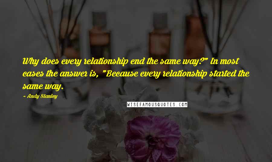 Andy Stanley Quotes: Why does every relationship end the same way?" In most cases the answer is, "Because every relationship started the same way.