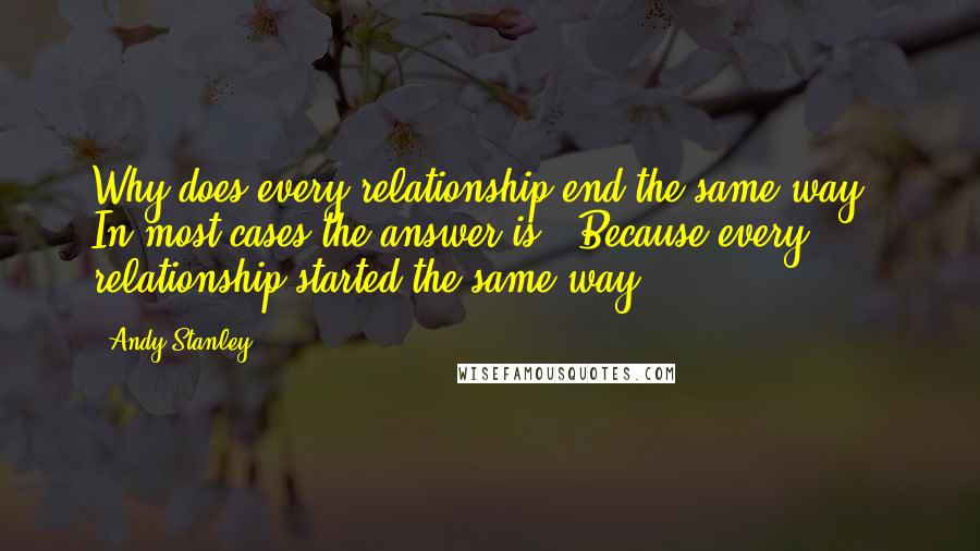 Andy Stanley Quotes: Why does every relationship end the same way?" In most cases the answer is, "Because every relationship started the same way.