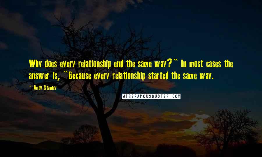 Andy Stanley Quotes: Why does every relationship end the same way?" In most cases the answer is, "Because every relationship started the same way.