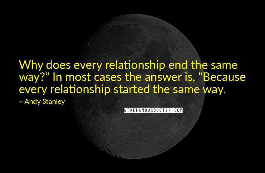 Andy Stanley Quotes: Why does every relationship end the same way?" In most cases the answer is, "Because every relationship started the same way.