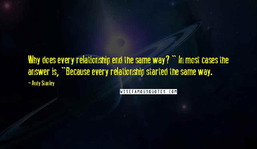 Andy Stanley Quotes: Why does every relationship end the same way?" In most cases the answer is, "Because every relationship started the same way.