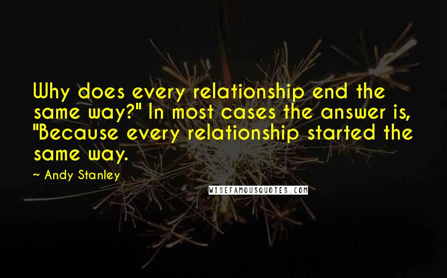 Andy Stanley Quotes: Why does every relationship end the same way?" In most cases the answer is, "Because every relationship started the same way.