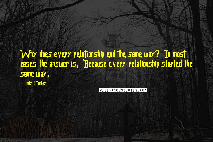 Andy Stanley Quotes: Why does every relationship end the same way?" In most cases the answer is, "Because every relationship started the same way.