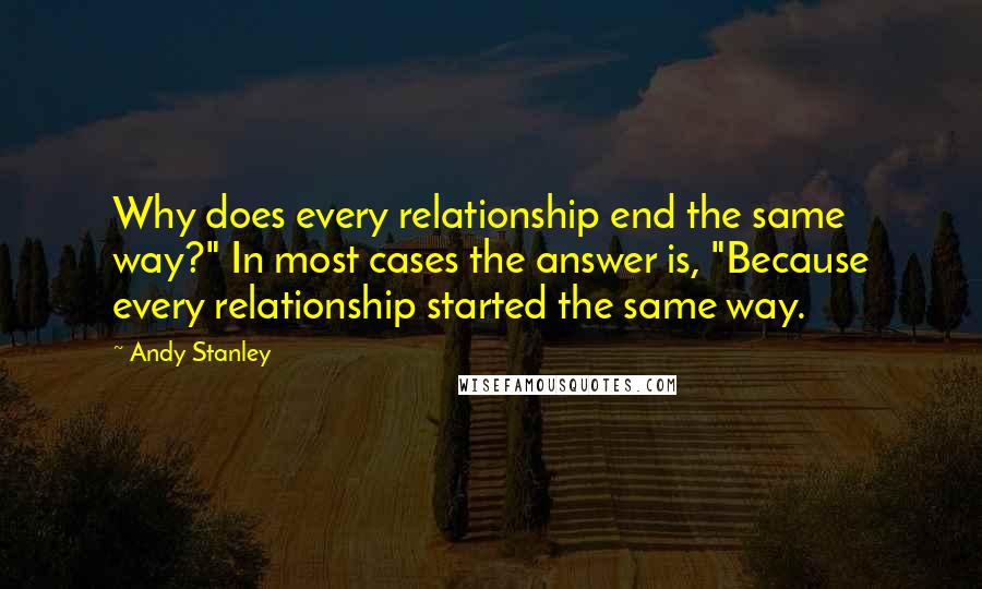 Andy Stanley Quotes: Why does every relationship end the same way?" In most cases the answer is, "Because every relationship started the same way.