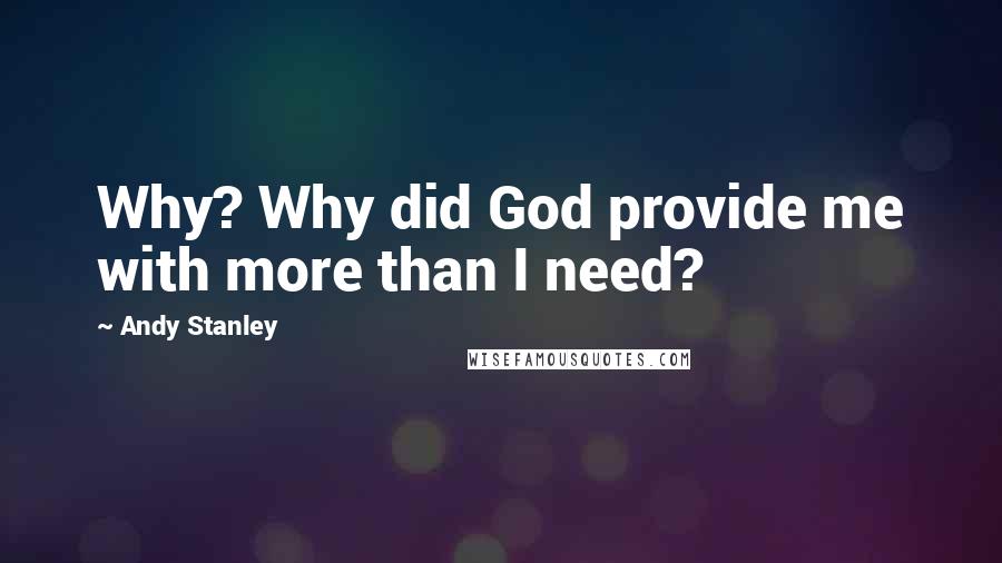 Andy Stanley Quotes: Why? Why did God provide me with more than I need?