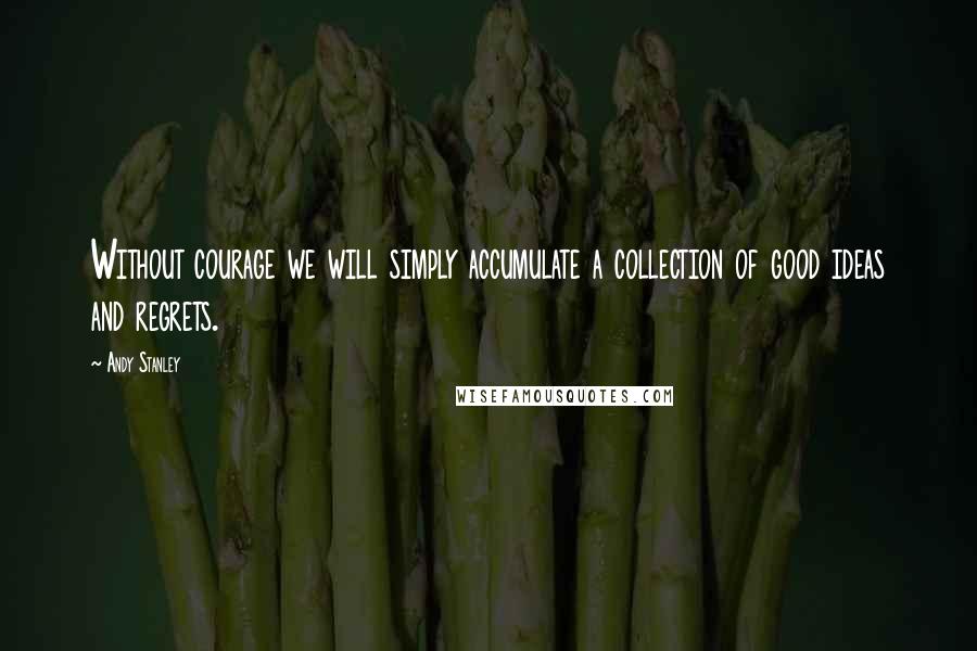 Andy Stanley Quotes: Without courage we will simply accumulate a collection of good ideas and regrets.