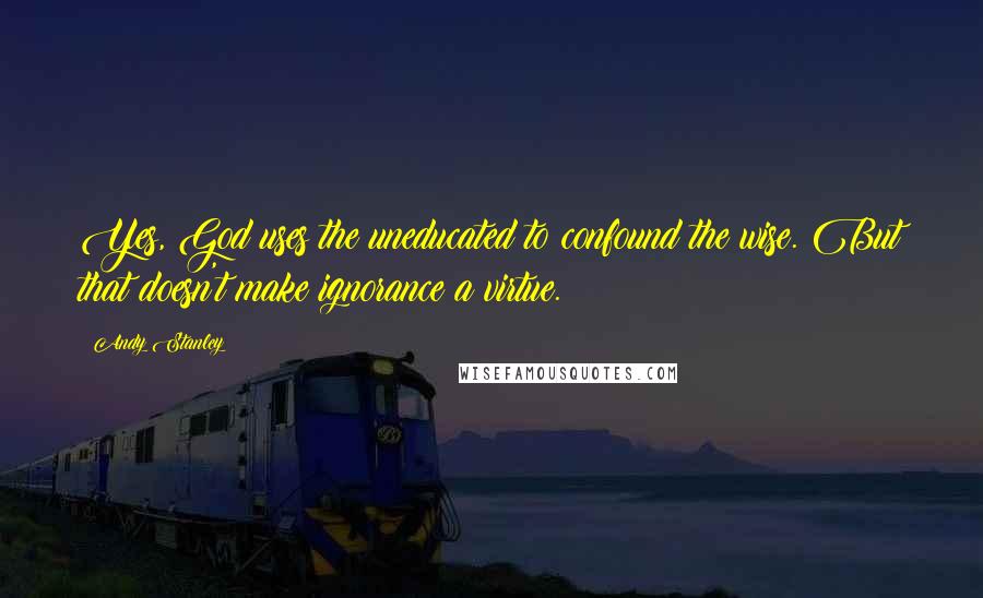 Andy Stanley Quotes: Yes, God uses the uneducated to confound the wise. But that doesn't make ignorance a virtue.