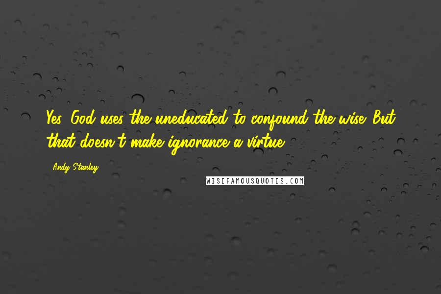 Andy Stanley Quotes: Yes, God uses the uneducated to confound the wise. But that doesn't make ignorance a virtue.