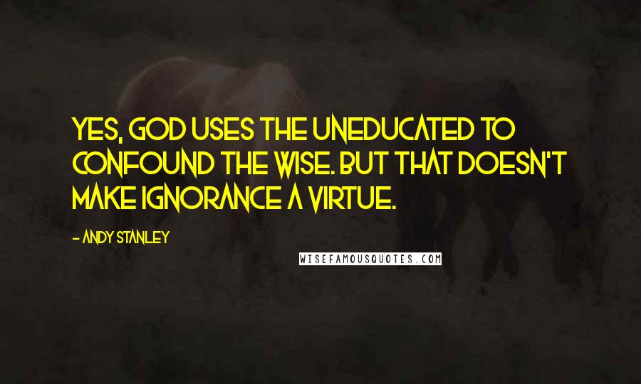 Andy Stanley Quotes: Yes, God uses the uneducated to confound the wise. But that doesn't make ignorance a virtue.