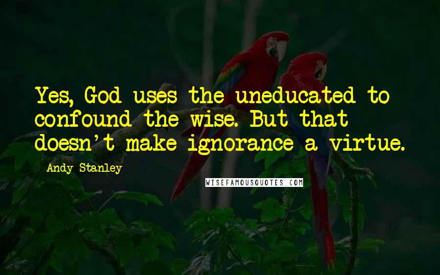 Andy Stanley Quotes: Yes, God uses the uneducated to confound the wise. But that doesn't make ignorance a virtue.