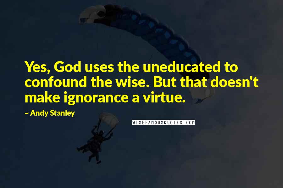 Andy Stanley Quotes: Yes, God uses the uneducated to confound the wise. But that doesn't make ignorance a virtue.