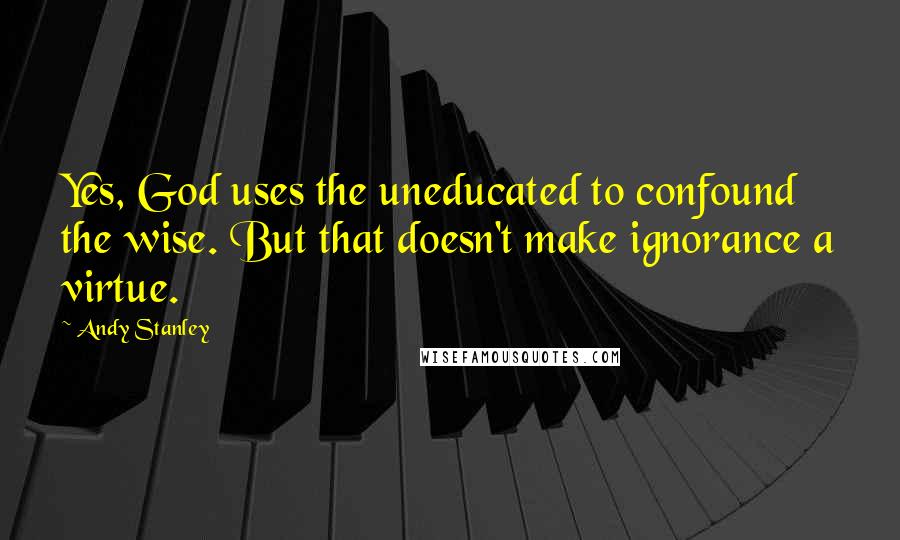 Andy Stanley Quotes: Yes, God uses the uneducated to confound the wise. But that doesn't make ignorance a virtue.