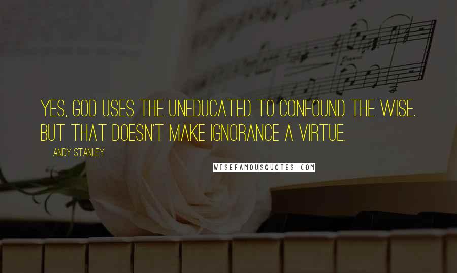 Andy Stanley Quotes: Yes, God uses the uneducated to confound the wise. But that doesn't make ignorance a virtue.
