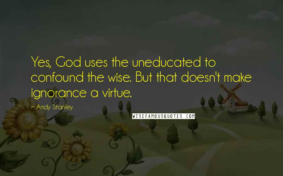 Andy Stanley Quotes: Yes, God uses the uneducated to confound the wise. But that doesn't make ignorance a virtue.