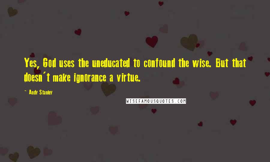 Andy Stanley Quotes: Yes, God uses the uneducated to confound the wise. But that doesn't make ignorance a virtue.