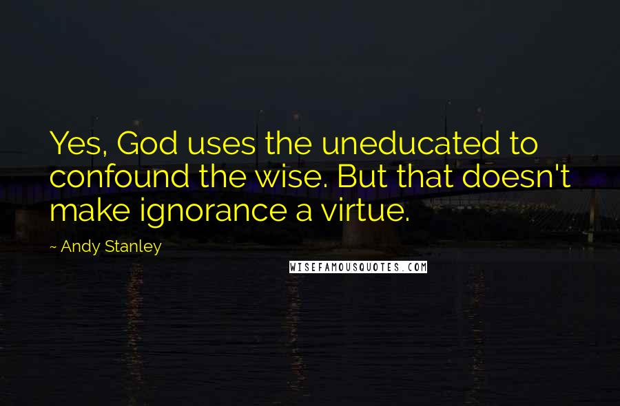 Andy Stanley Quotes: Yes, God uses the uneducated to confound the wise. But that doesn't make ignorance a virtue.