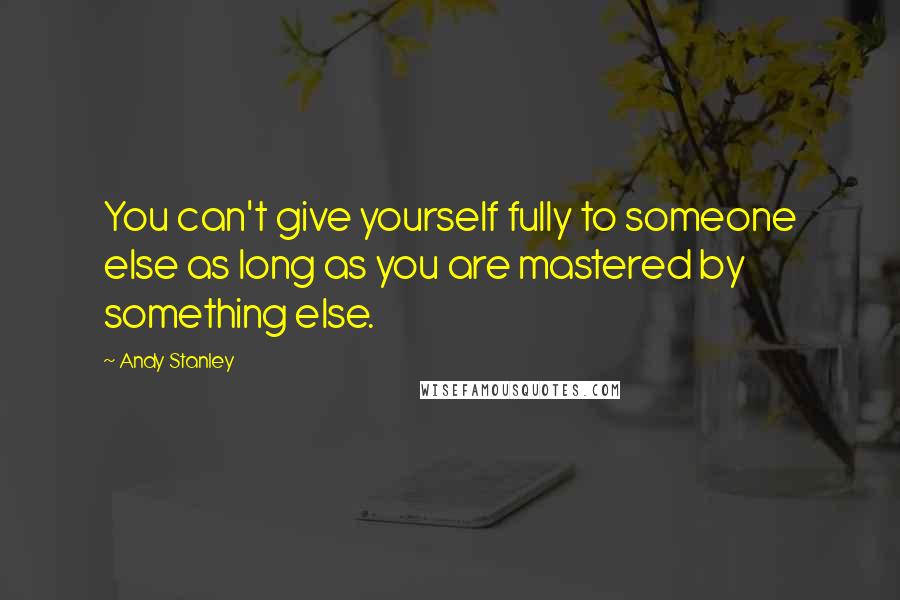Andy Stanley Quotes: You can't give yourself fully to someone else as long as you are mastered by something else.