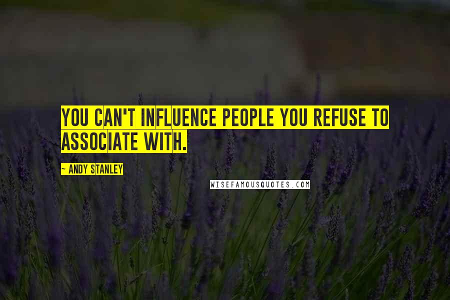 Andy Stanley Quotes: You can't influence people you refuse to associate with.