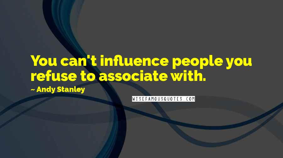 Andy Stanley Quotes: You can't influence people you refuse to associate with.