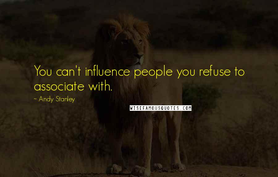 Andy Stanley Quotes: You can't influence people you refuse to associate with.