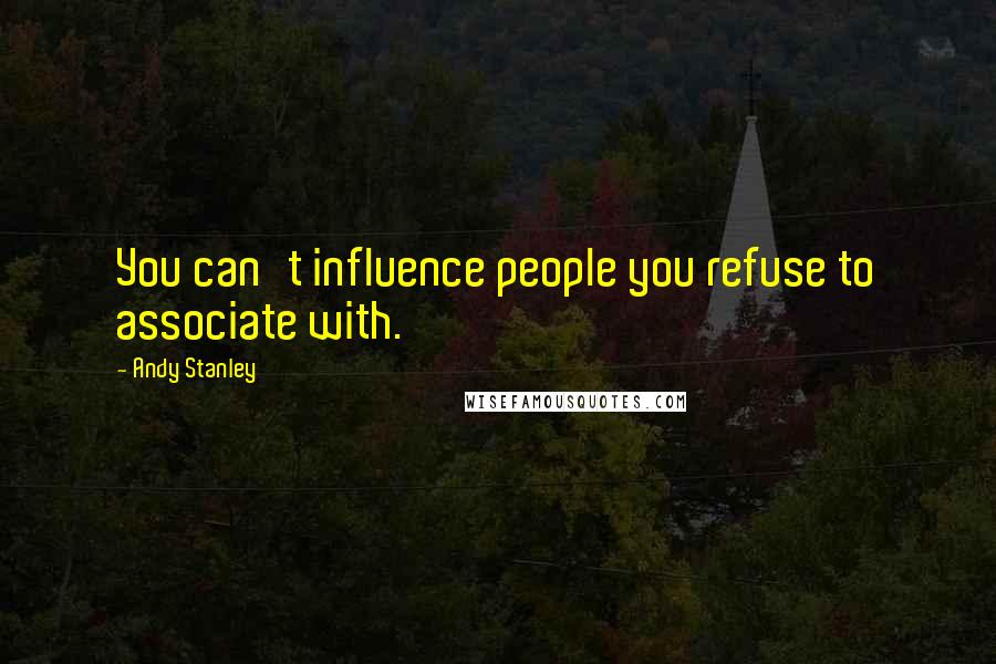 Andy Stanley Quotes: You can't influence people you refuse to associate with.