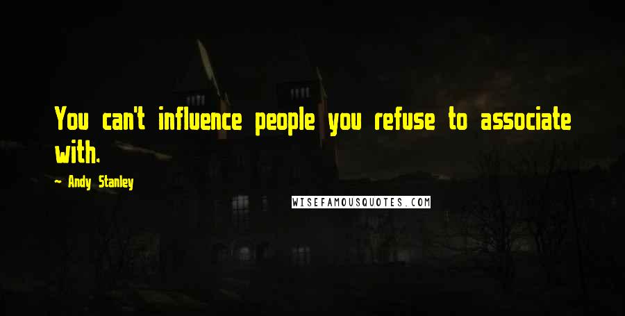 Andy Stanley Quotes: You can't influence people you refuse to associate with.