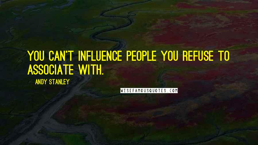 Andy Stanley Quotes: You can't influence people you refuse to associate with.