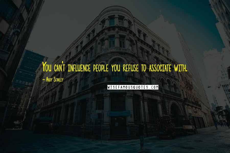 Andy Stanley Quotes: You can't influence people you refuse to associate with.