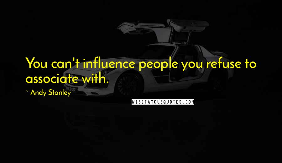 Andy Stanley Quotes: You can't influence people you refuse to associate with.