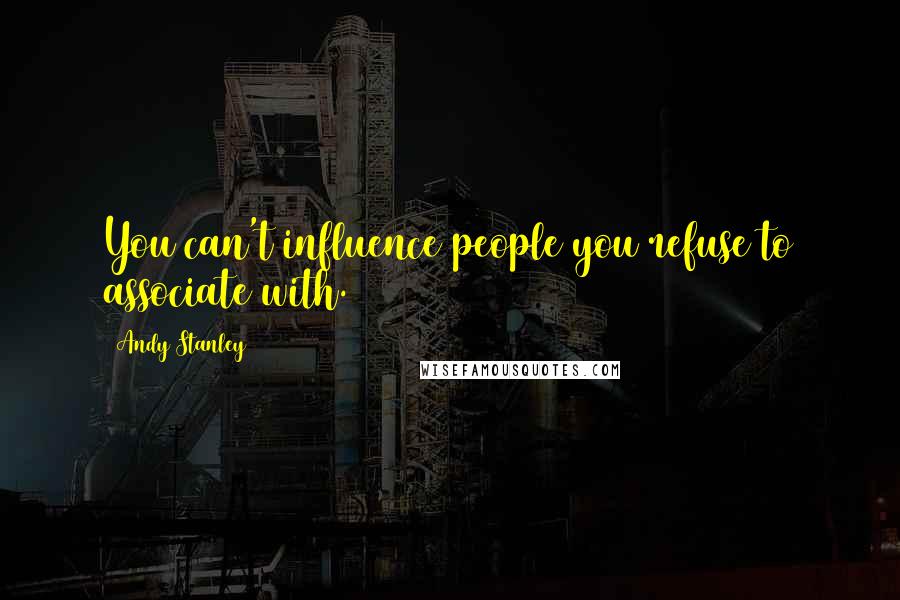 Andy Stanley Quotes: You can't influence people you refuse to associate with.