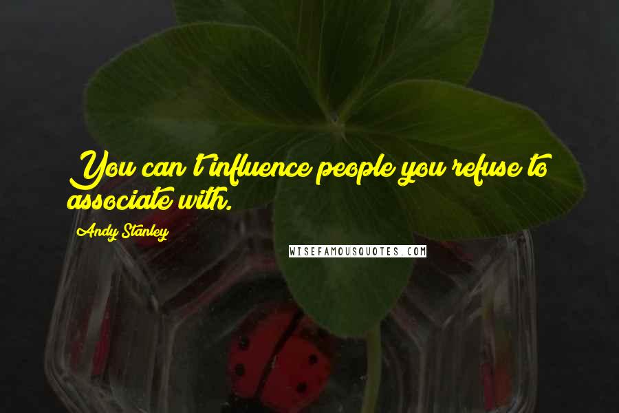 Andy Stanley Quotes: You can't influence people you refuse to associate with.