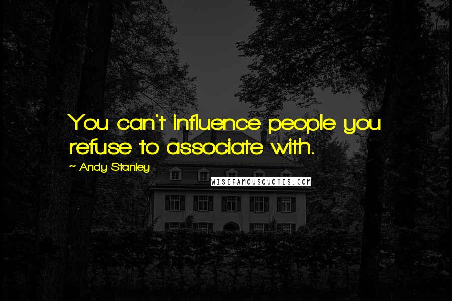 Andy Stanley Quotes: You can't influence people you refuse to associate with.