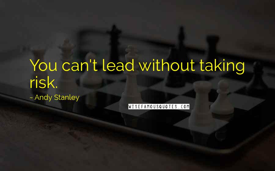 Andy Stanley Quotes: You can't lead without taking risk.