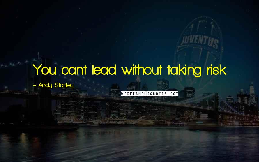 Andy Stanley Quotes: You can't lead without taking risk.