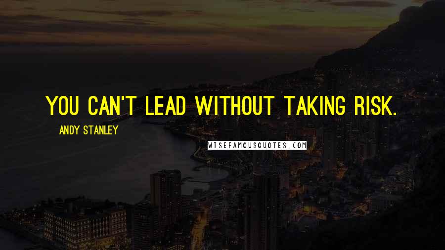 Andy Stanley Quotes: You can't lead without taking risk.