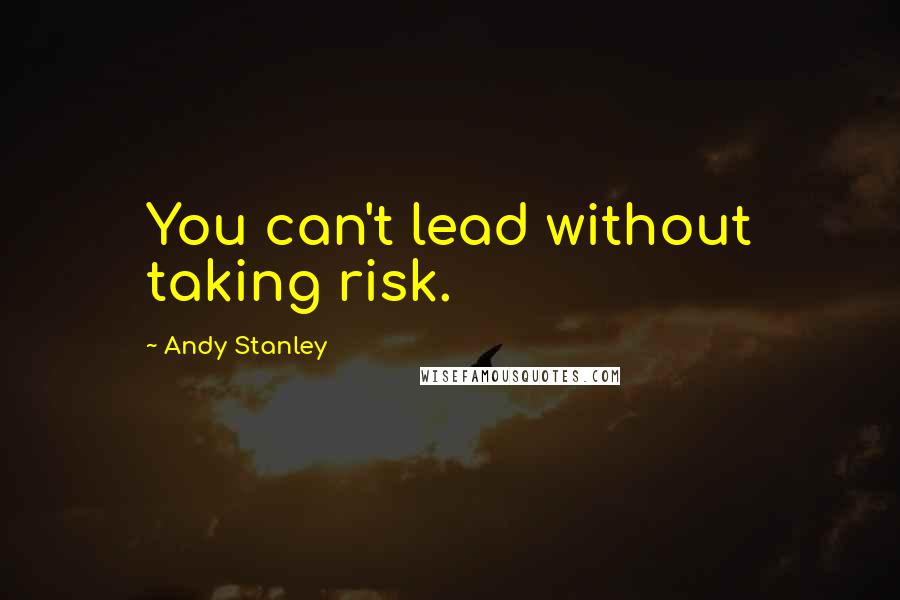 Andy Stanley Quotes: You can't lead without taking risk.