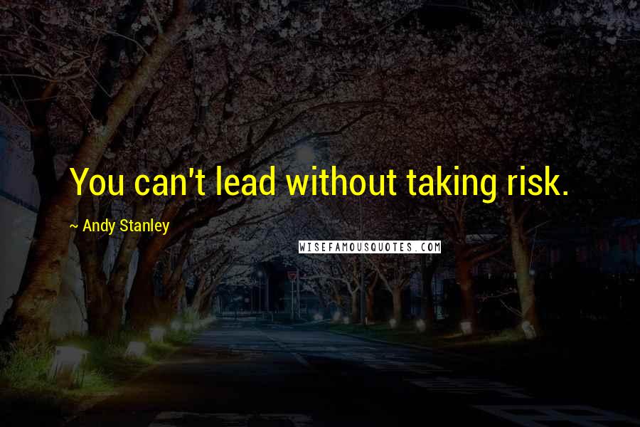 Andy Stanley Quotes: You can't lead without taking risk.