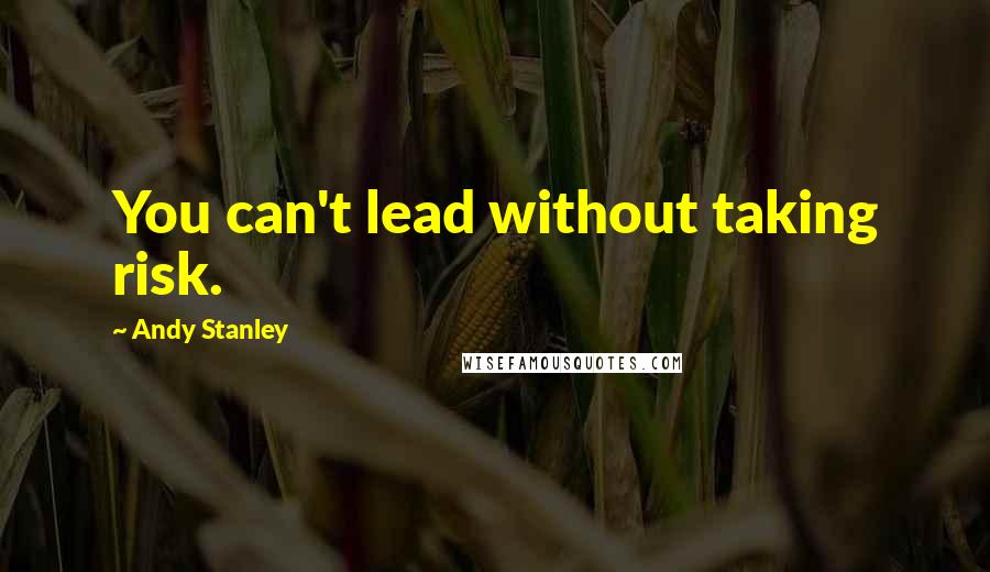 Andy Stanley Quotes: You can't lead without taking risk.