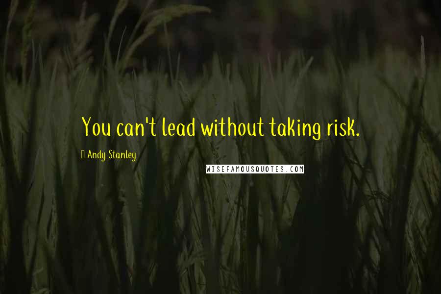 Andy Stanley Quotes: You can't lead without taking risk.