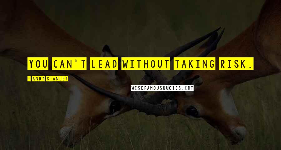 Andy Stanley Quotes: You can't lead without taking risk.